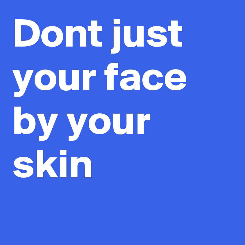 Dont just your face by your skin
