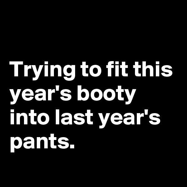 

Trying to fit this year's booty into last year's pants.
