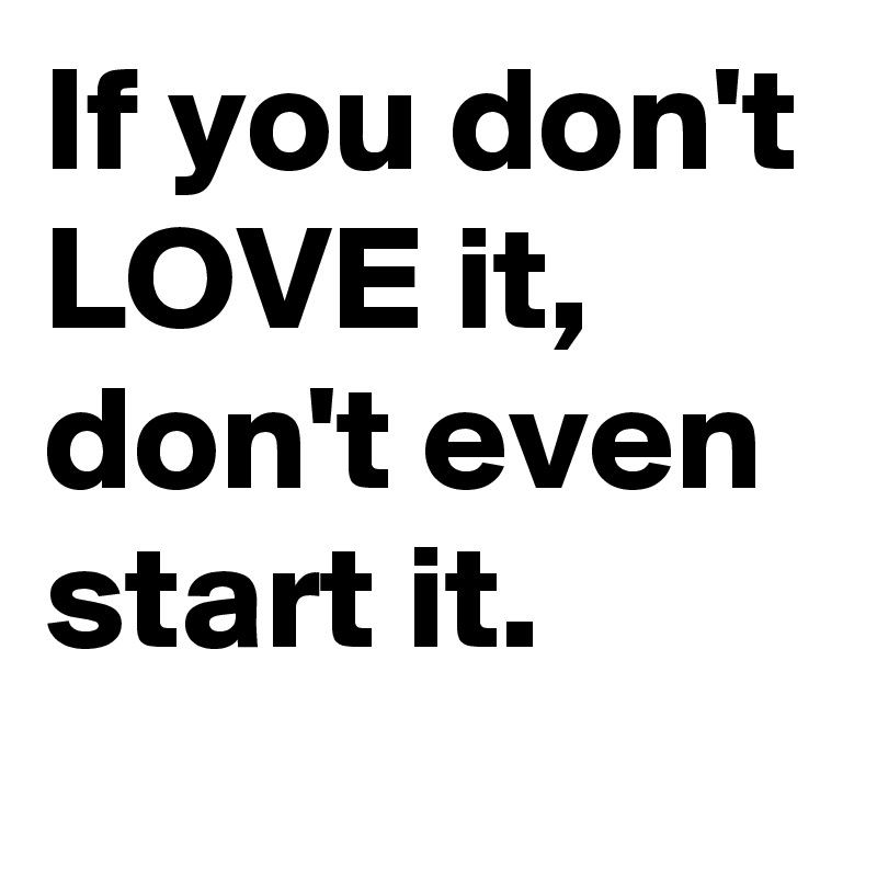 If you don't LOVE it, don't even start it.
