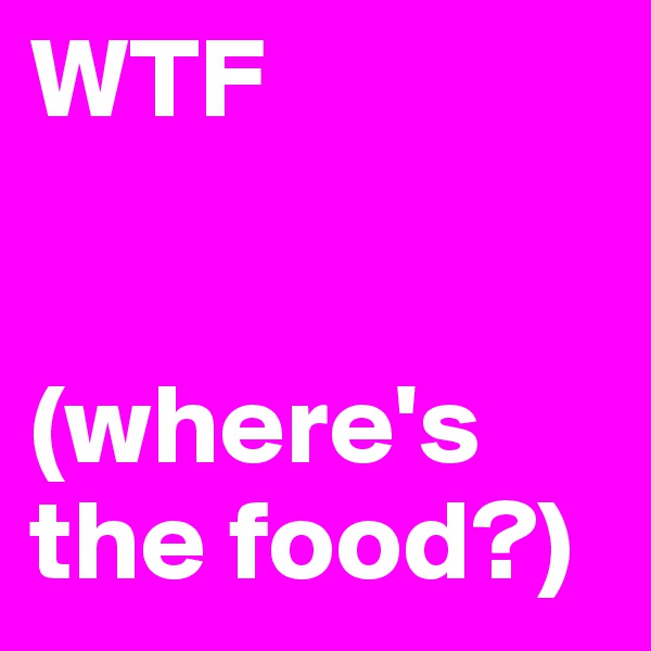 WTF          


(where's the food?)