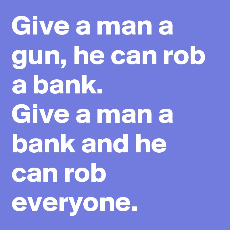 Give a man a gun, he can rob a bank. 
Give a man a bank and he can rob everyone. 