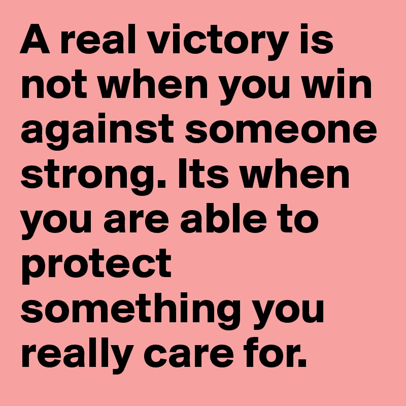 A real victory is not when you win against someone strong. Its when you are able to protect something you really care for.