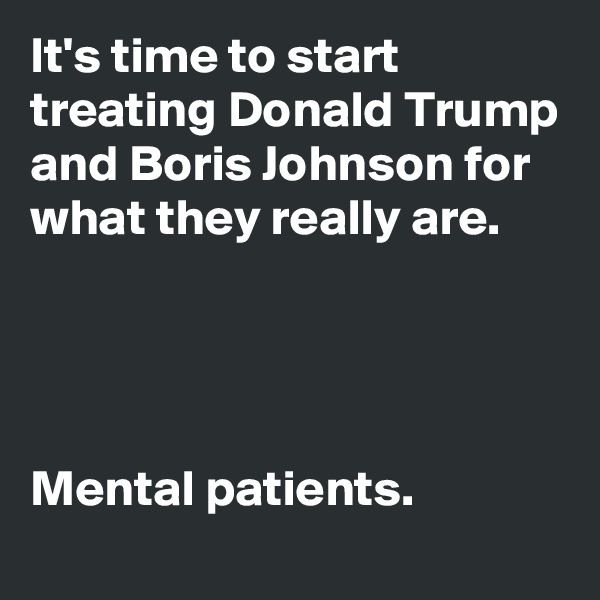 It's time to start treating Donald Trump and Boris Johnson for what they really are.




Mental patients. 