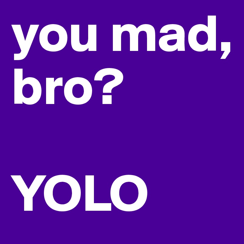 you mad, bro? 

YOLO