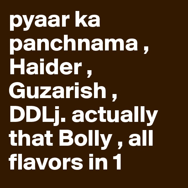 pyaar ka panchnama , Haider , Guzarish , DDLj. actually that Bolly , all flavors in 1