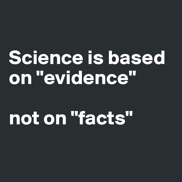 

Science is based 
on "evidence"

not on "facts"

