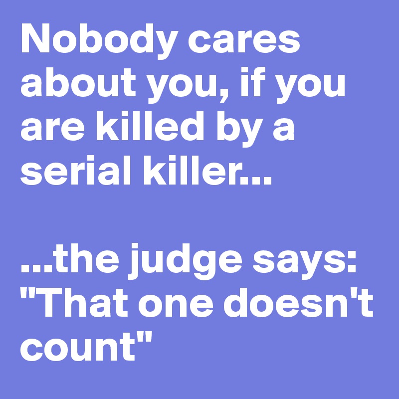 Nobody cares about you, if you are killed by a serial killer... 

...the judge says: "That one doesn't count"