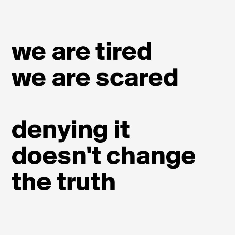 
we are tired
we are scared

denying it doesn't change the truth
