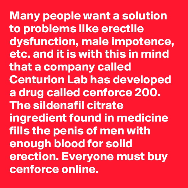 Many people want a solution to problems like erectile dysfunction, male impotence, etc. and it is with this in mind that a company called Centurion Lab has developed a drug called cenforce 200. The sildenafil citrate ingredient found in medicine fills the penis of men with enough blood for solid erection. Everyone must buy cenforce online.
