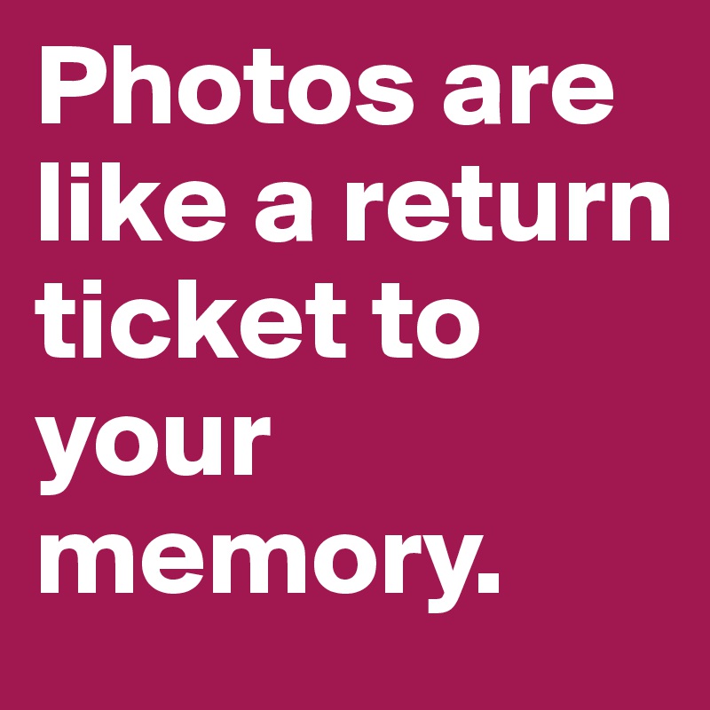 Photos are like a return ticket to your memory.