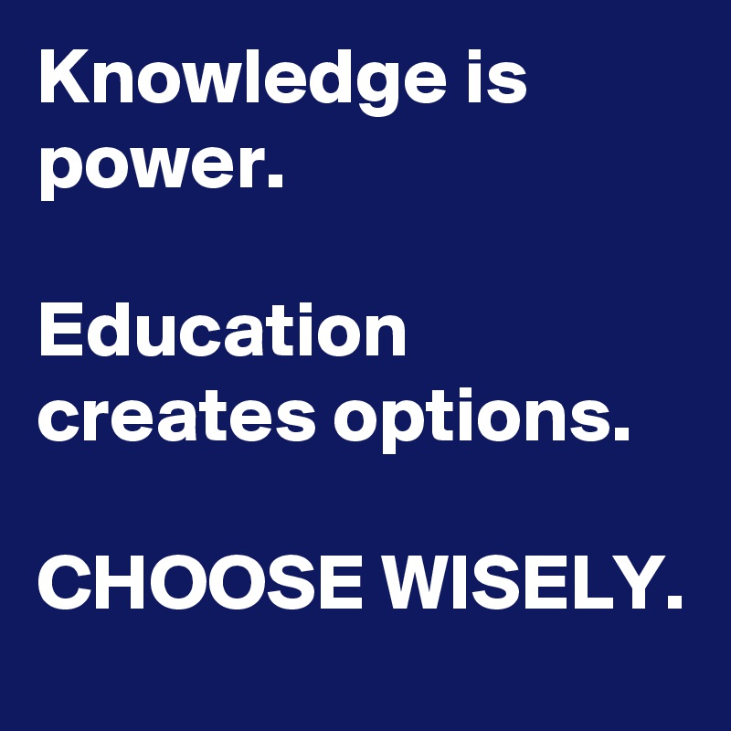 Knowledge is power.

Education creates options.

CHOOSE WISELY.