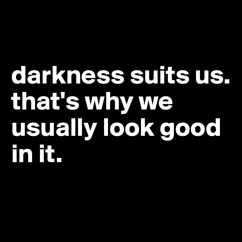 

darkness suits us. 
that's why we usually look good in it.

