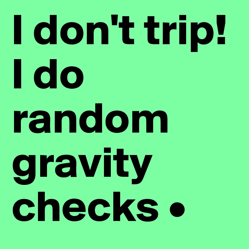 I don't trip! I do random gravity checks •