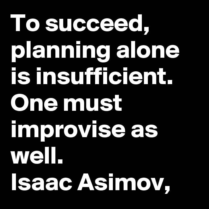 To succeed, planning alone is insufficient. One must improvise as well.
Isaac Asimov, 