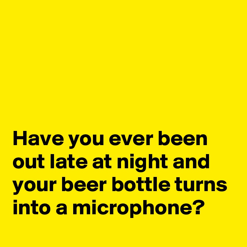 




Have you ever been out late at night and your beer bottle turns into a microphone?