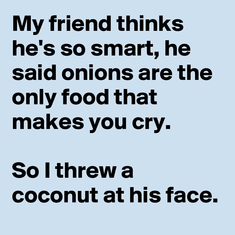 My friend thinks he's so smart, he said onions are the only food that makes you cry.

So I threw a coconut at his face.