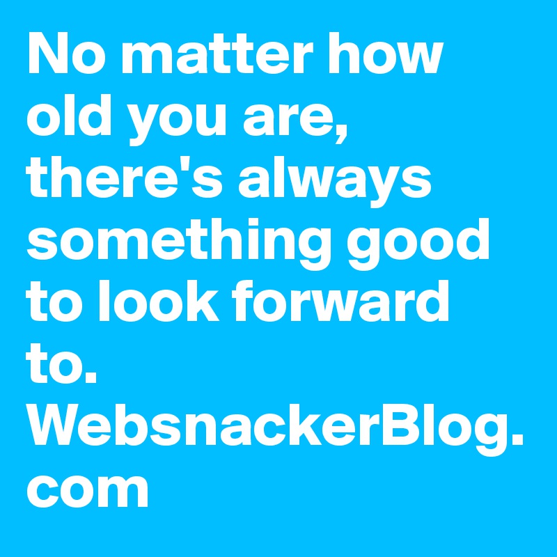 No matter how old you are, there's always something good to look forward to. 
WebsnackerBlog.com