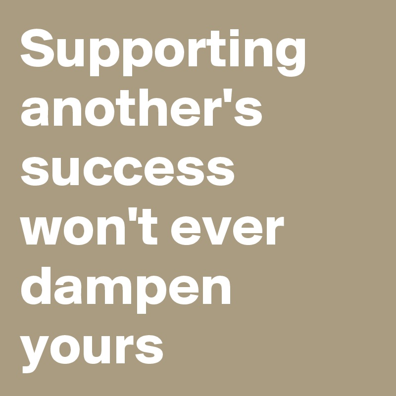 Supporting another's success won't ever dampen yours