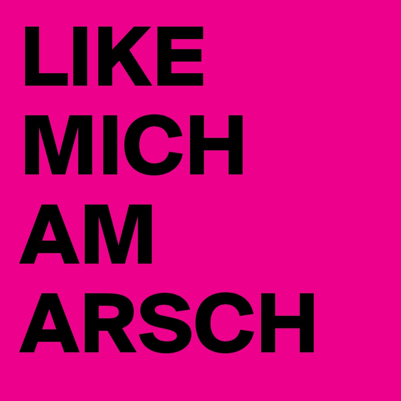 LIKE MICH AM ARSCH