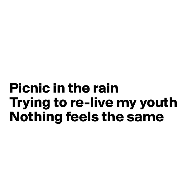 




Picnic in the rain
Trying to re-live my youth
Nothing feels the same


