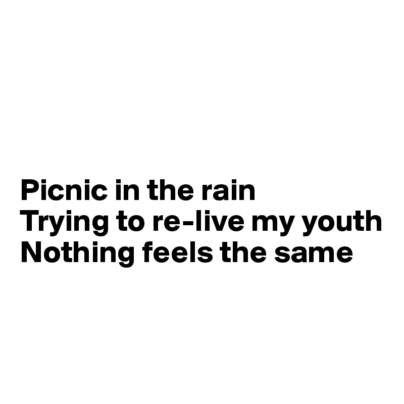 




Picnic in the rain
Trying to re-live my youth
Nothing feels the same


