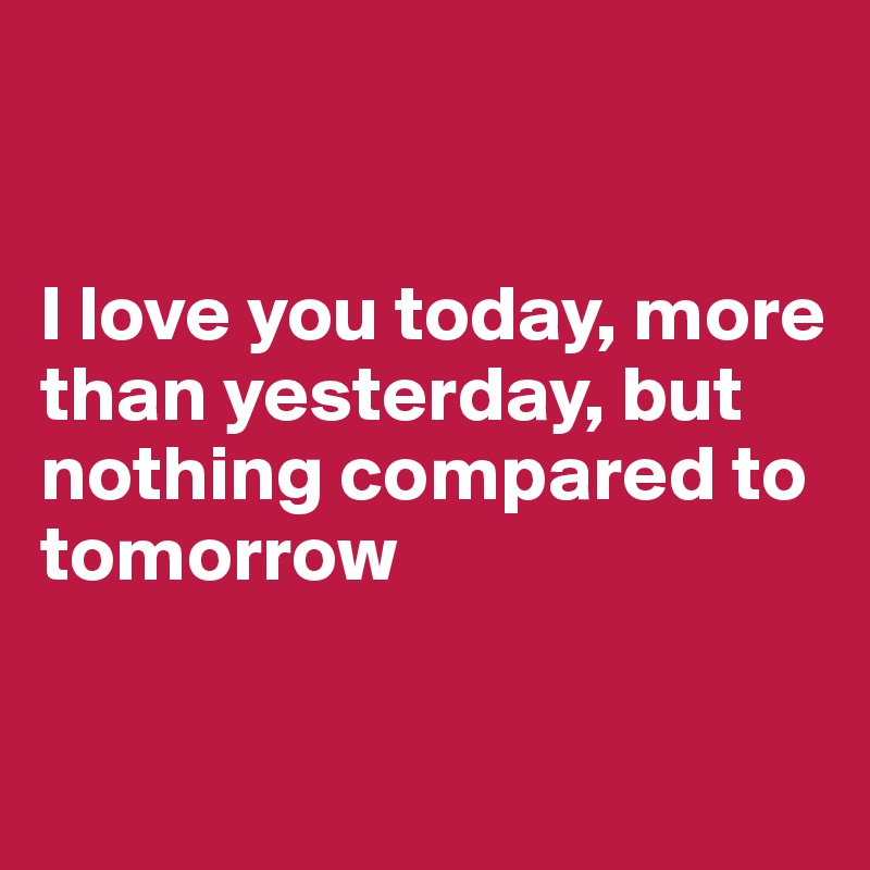 


I love you today, more than yesterday, but nothing compared to tomorrow

