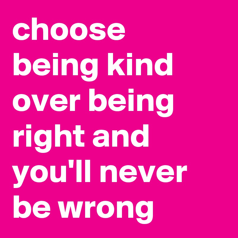 choose being kind over being right and you'll never be wrong