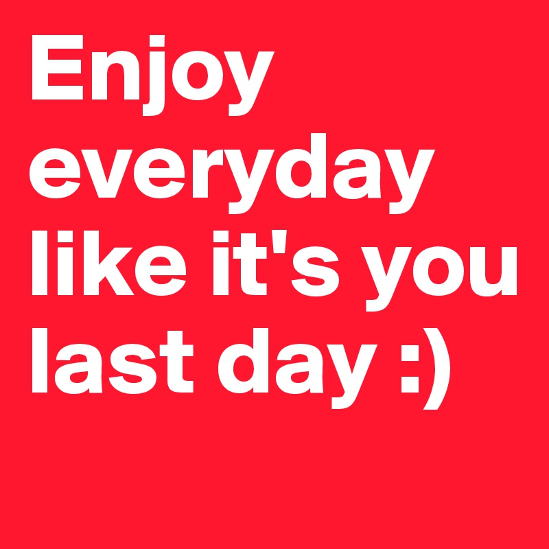 Enjoy everyday like it's you last day :) 