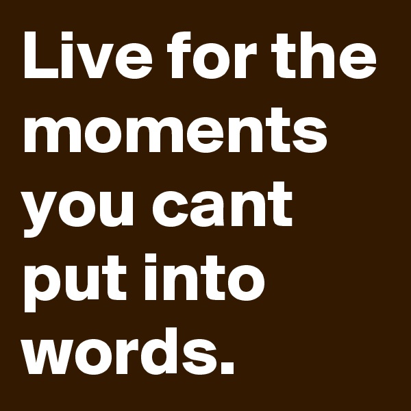 Live for the moments you cant put into words.