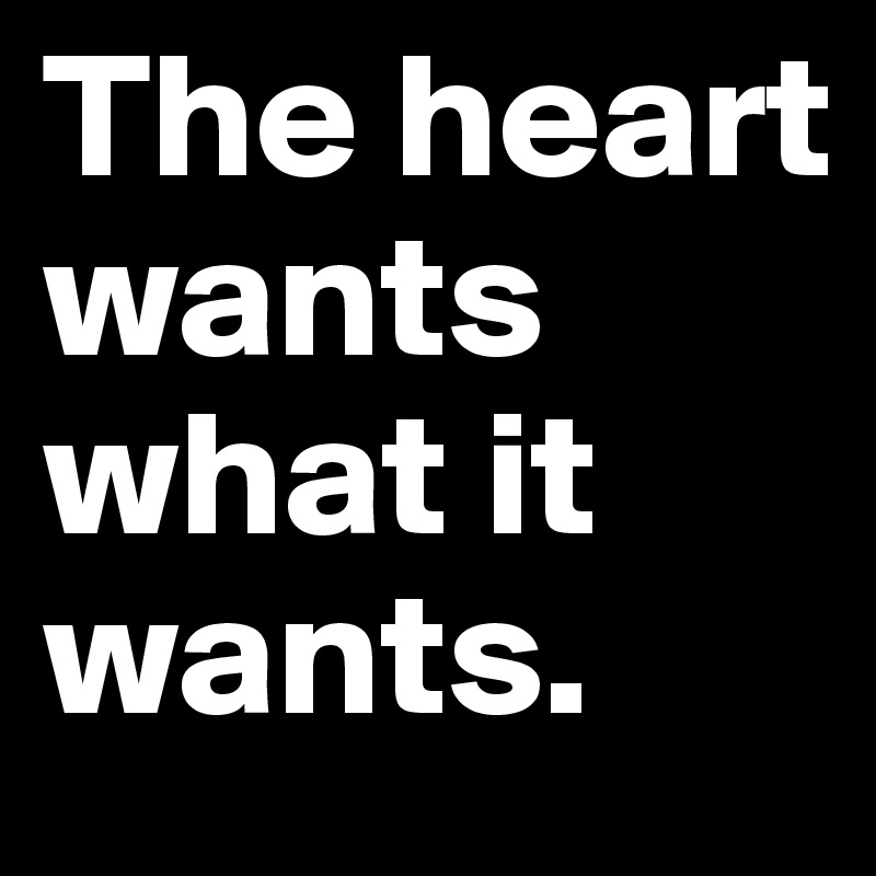 The heart wants what it wants.