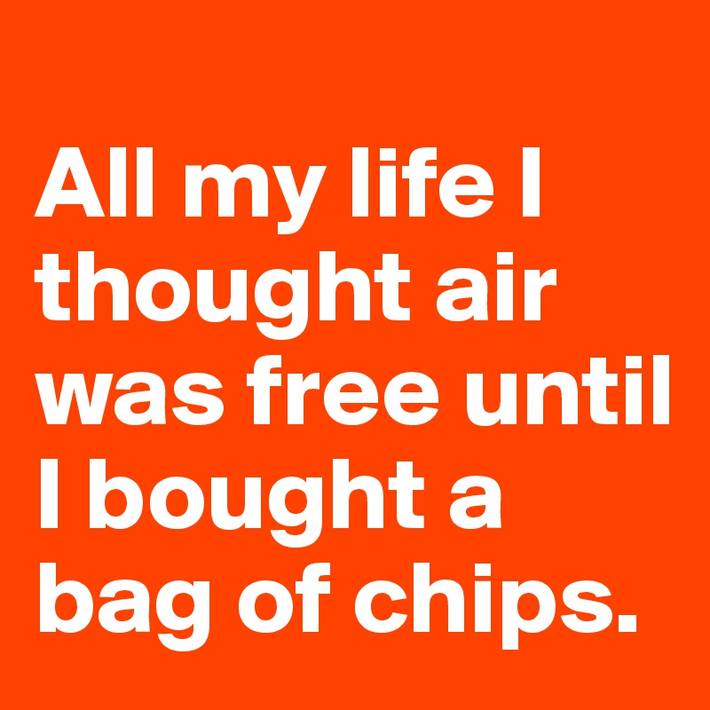 
All my life I thought air was free until I bought a bag of chips.