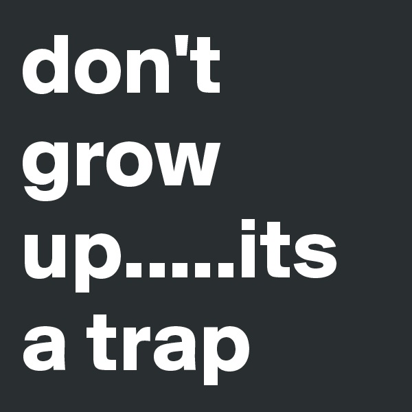 don't grow up.....its a trap
