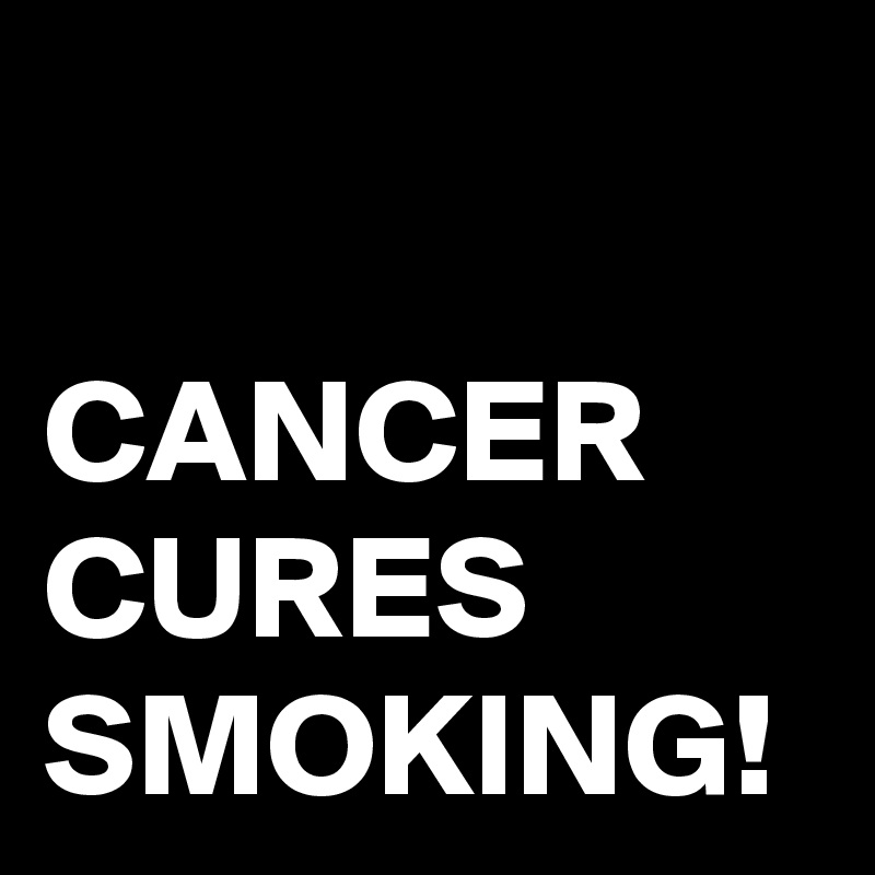 

CANCER CURES SMOKING!
