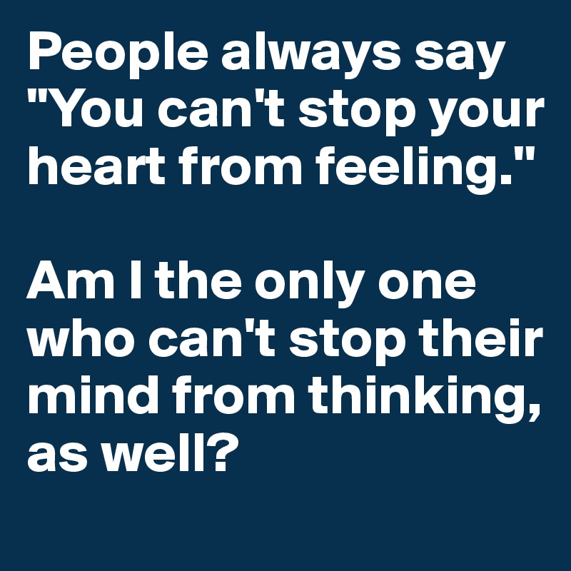 People always say ''You can't stop your heart from feeling.''

Am I the only one who can't stop their mind from thinking, as well?