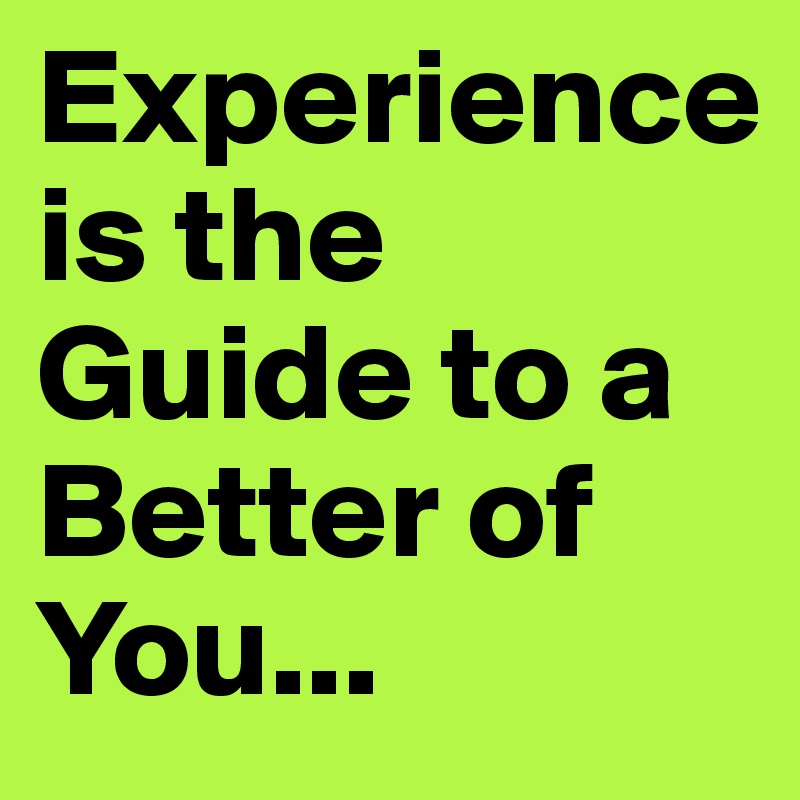 Experience                           is the Guide to a Better of  You...       