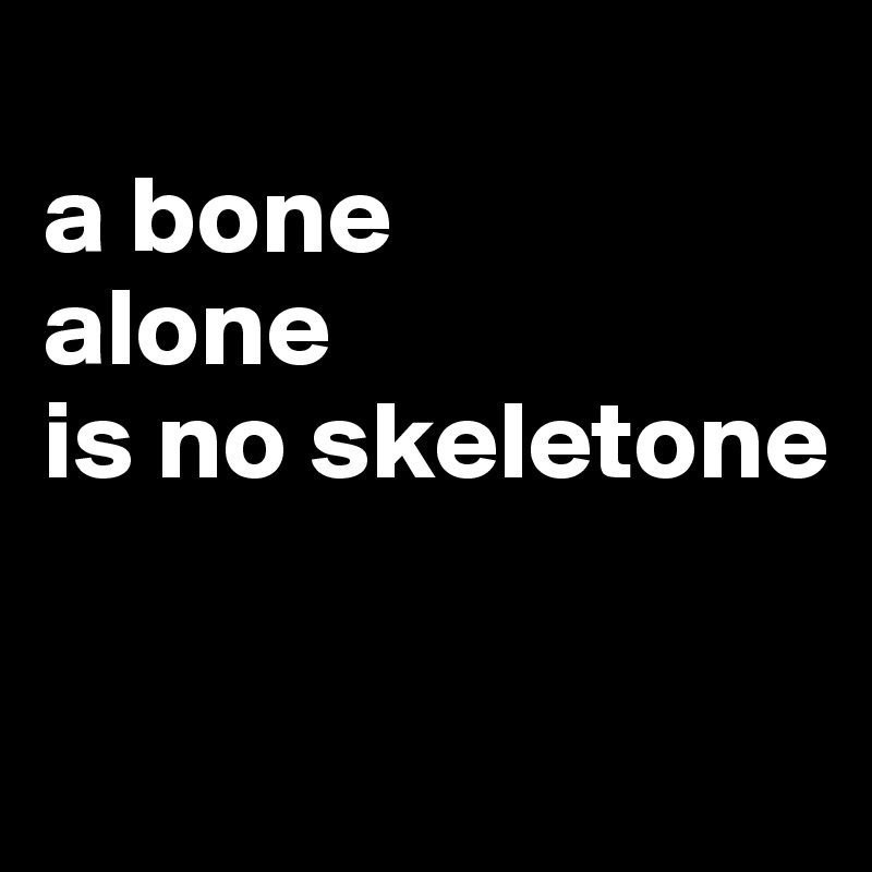 
a bone
alone
is no skeletone

