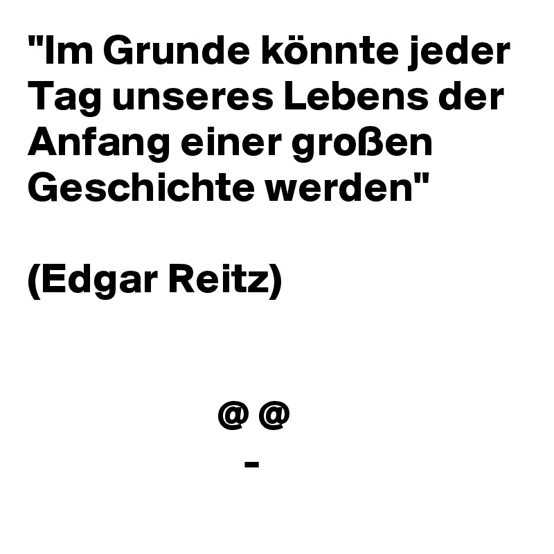 "Im Grunde könnte jeder Tag unseres Lebens der Anfang einer großen Geschichte werden" 

(Edgar Reitz) 


                      @ @
                         -