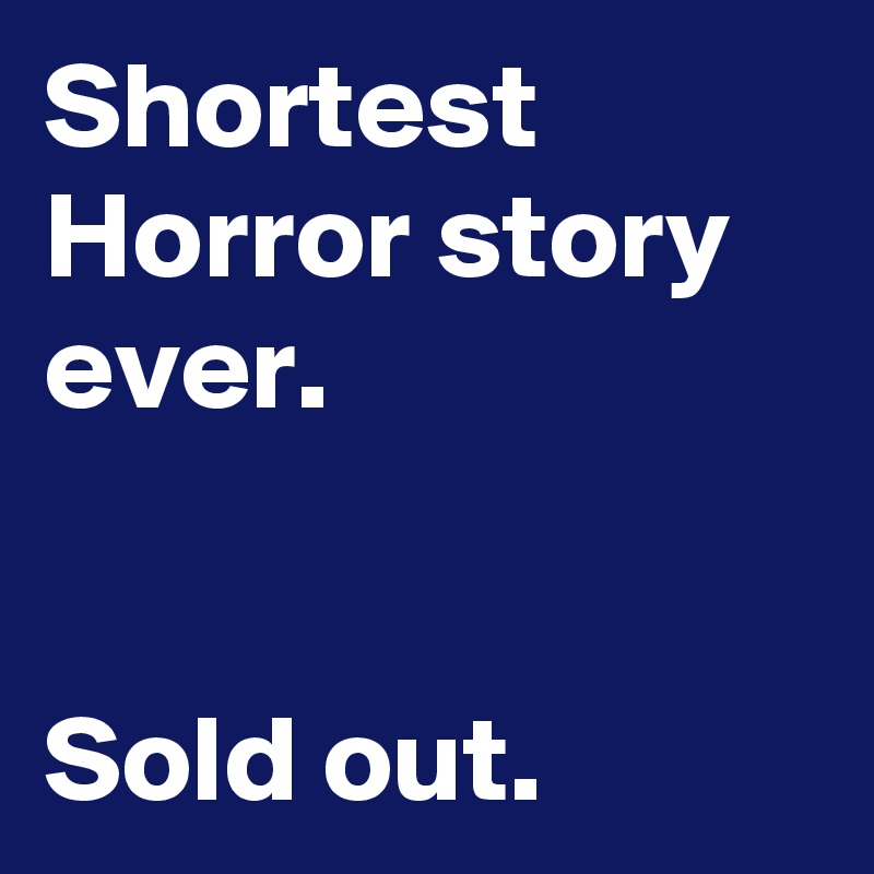Shortest Horror story ever.


Sold out.