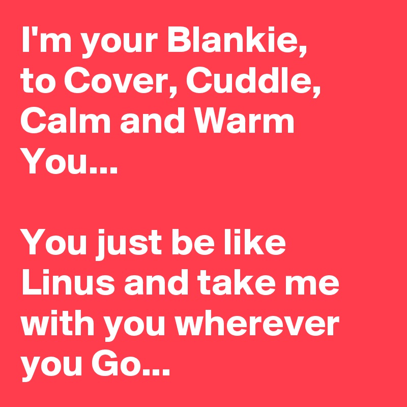 I'm your Blankie,
to Cover, Cuddle, Calm and Warm You...

You just be like Linus and take me with you wherever you Go...