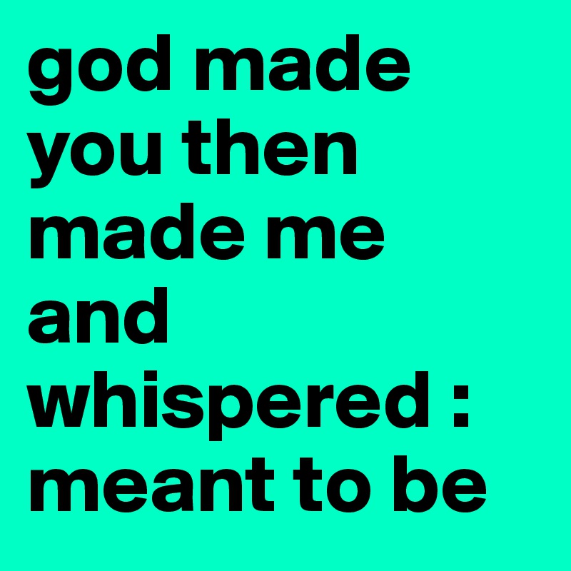 god made you then made me and whispered :meant to be