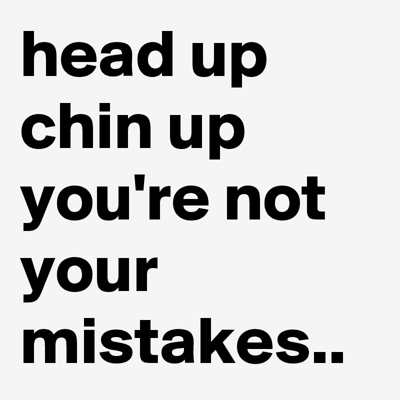 head up chin up you're not your mistakes..
