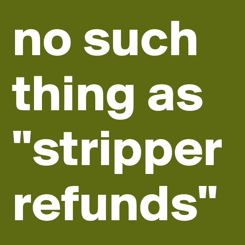 no such thing as "stripper refunds"