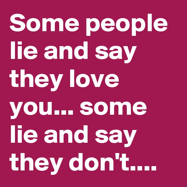 Some people lie and say they love you... some lie and say they don't....