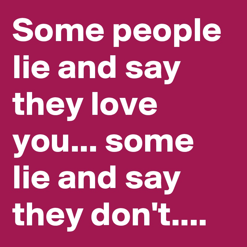 Some people lie and say they love you... some lie and say they don't....