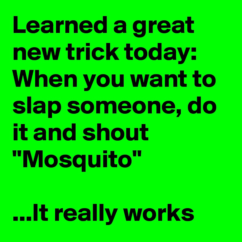 Learned a great new trick today:
When you want to slap someone, do it and shout "Mosquito"

...It really works