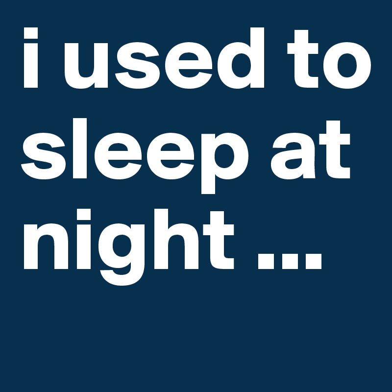i used to sleep at night ...