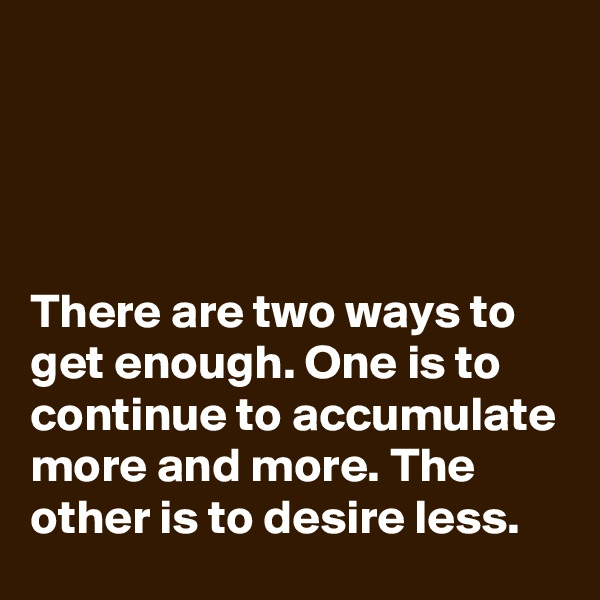 




There are two ways to get enough. One is to continue to accumulate more and more. The other is to desire less.