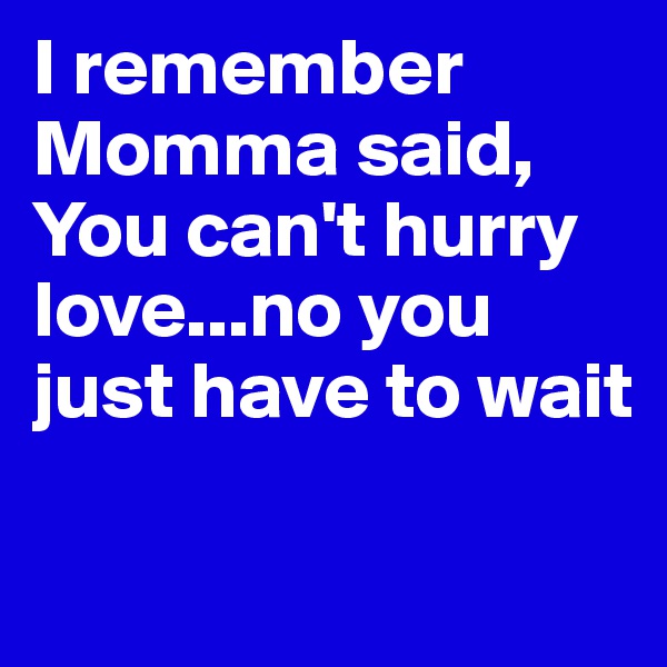I remember Momma said, You can't hurry love...no you just have to wait


