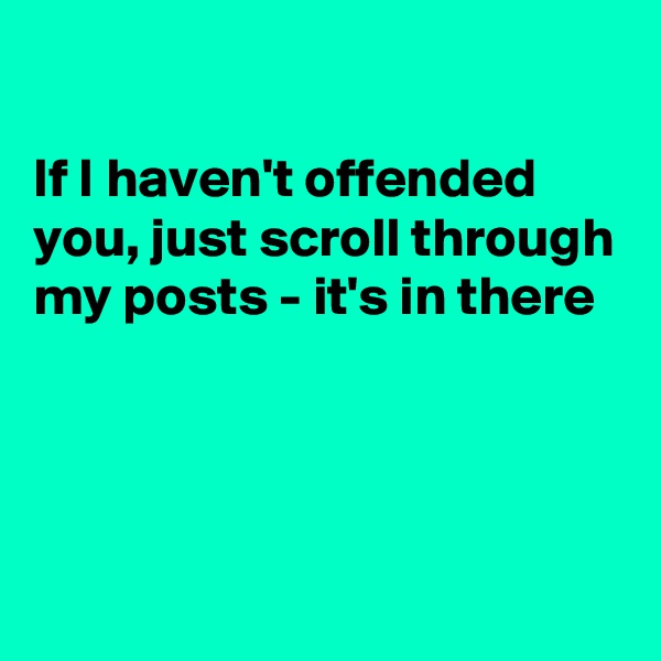 

If I haven't offended you, just scroll through my posts - it's in there




