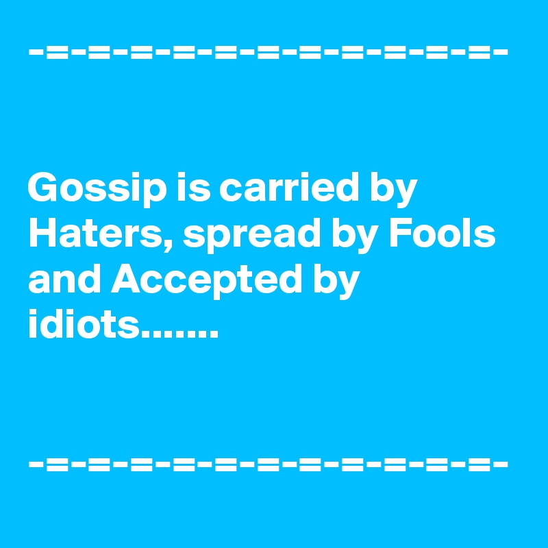 -=-=-=-=-=-=-=-=-=-=-=-


Gossip is carried by Haters, spread by Fools and Accepted by idiots.......


-=-=-=-=-=-=-=-=-=-=-=-